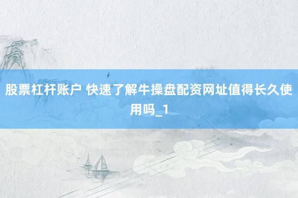 股票杠杆账户 快速了解牛操盘配资网址值得长久使用吗_1