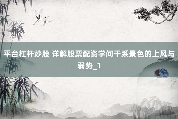 平台杠杆炒股 详解股票配资学问干系景色的上风与弱势_1