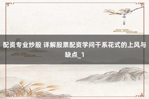 配资专业炒股 详解股票配资学问干系花式的上风与缺点_1