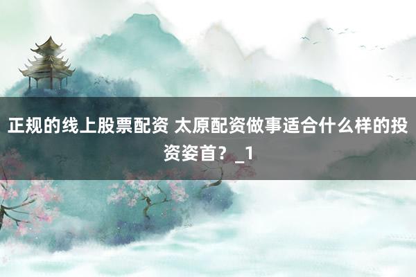 正规的线上股票配资 太原配资做事适合什么样的投资姿首？_1