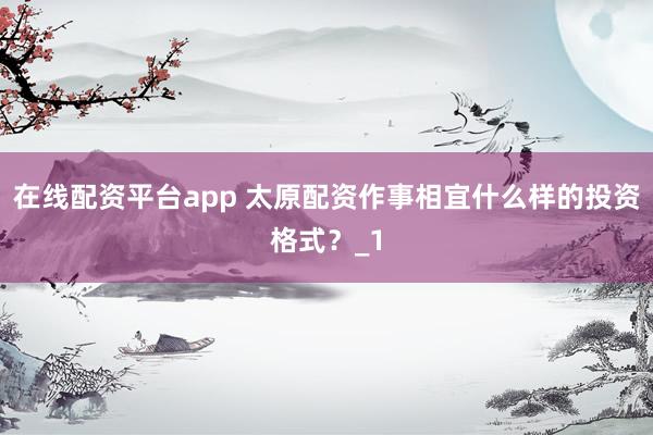 在线配资平台app 太原配资作事相宜什么样的投资格式？_1
