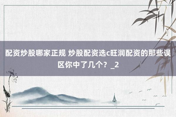 配资炒股哪家正规 炒股配资选c旺润配资的那些误区你中了几个？_2