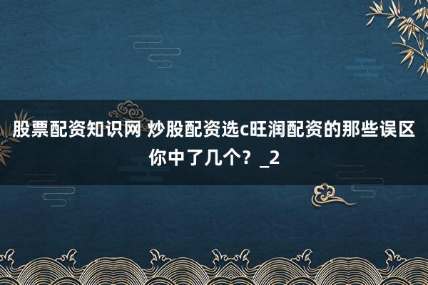 股票配资知识网 炒股配资选c旺润配资的那些误区你中了几个？_2