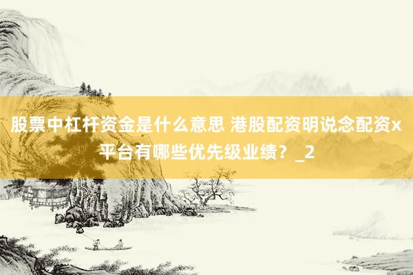 股票中杠杆资金是什么意思 港股配资明说念配资x平台有哪些优先级业绩？_2