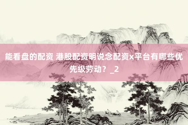 能看盘的配资 港股配资明说念配资x平台有哪些优先级劳动？_2