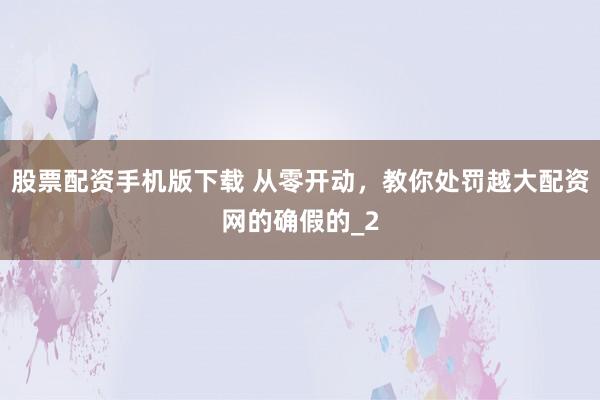 股票配资手机版下载 从零开动，教你处罚越大配资网的确假的_2