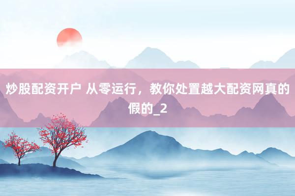 炒股配资开户 从零运行，教你处置越大配资网真的假的_2