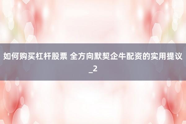 如何购买杠杆股票 全方向默契企牛配资的实用提议_2