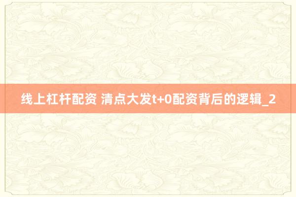 线上杠杆配资 清点大发t+0配资背后的逻辑_2
