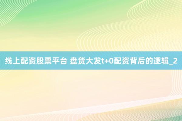 线上配资股票平台 盘货大发t+0配资背后的逻辑_2