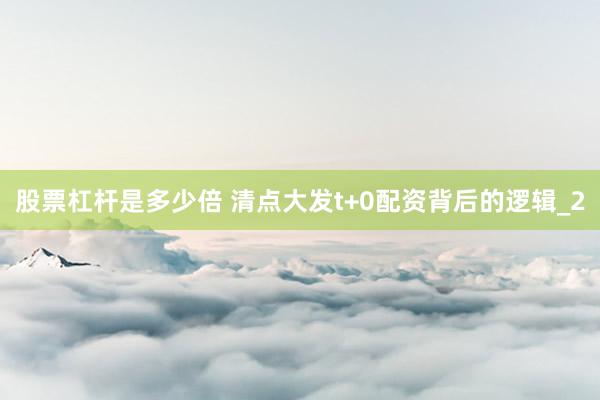 股票杠杆是多少倍 清点大发t+0配资背后的逻辑_2