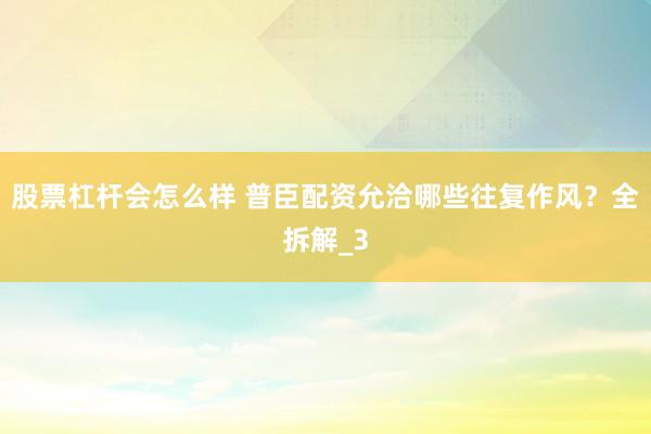 股票杠杆会怎么样 普臣配资允洽哪些往复作风？全拆解_3