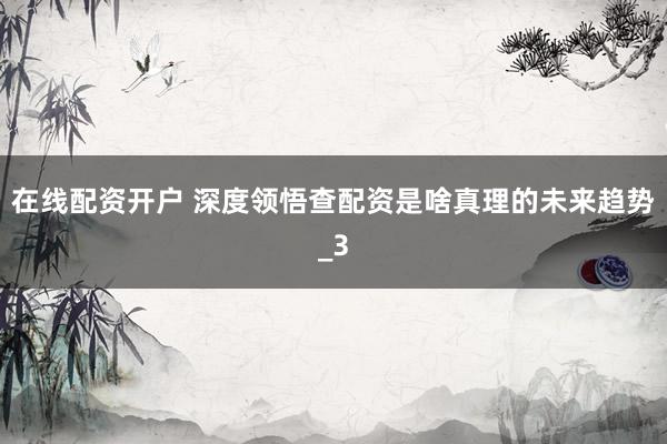 在线配资开户 深度领悟查配资是啥真理的未来趋势_3