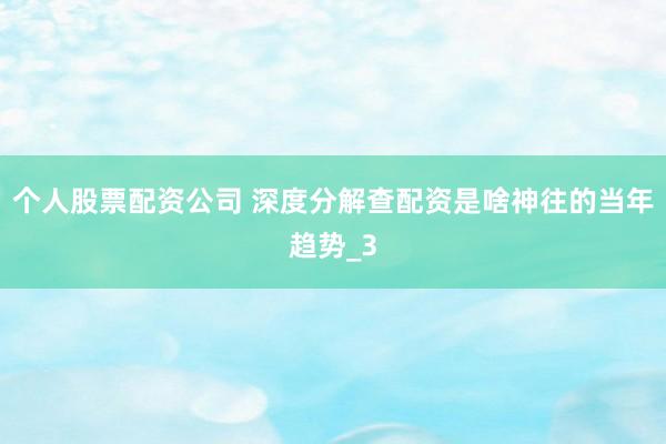 个人股票配资公司 深度分解查配资是啥神往的当年趋势_3