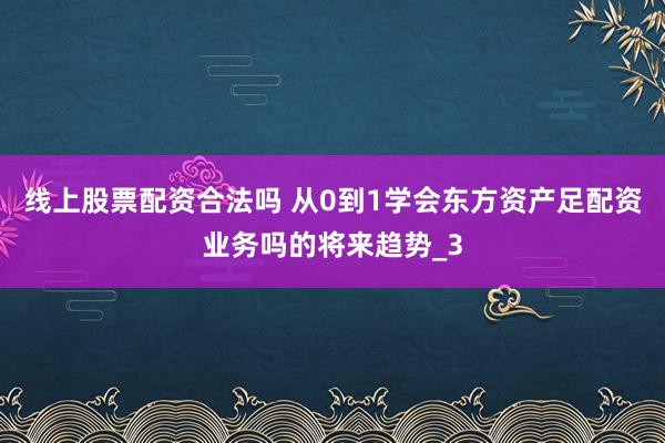 线上股票配资合法吗 从0到1学会东方资产足配资业务吗的将来趋势_3