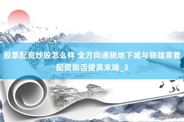 股票配资炒股怎么样 全方向通晓地下城与骁雄需要配资能否提高末端_3