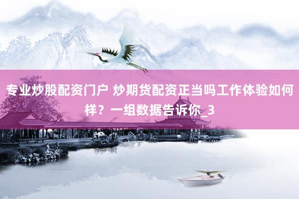 专业炒股配资门户 炒期货配资正当吗工作体验如何样？一组数据告诉你_3