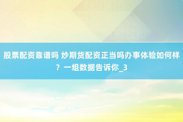 股票配资靠谱吗 炒期货配资正当吗办事体验如何样？一组数据告诉你_3