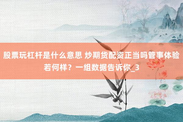股票玩杠杆是什么意思 炒期货配资正当吗管事体验若何样？一组数据告诉你_3