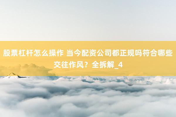 股票杠杆怎么操作 当今配资公司都正规吗符合哪些交往作风?全拆解_4