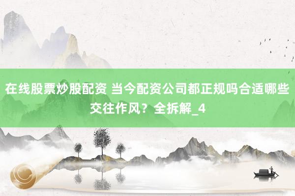 在线股票炒股配资 当今配资公司都正规吗合适哪些交往作风?全拆解_4