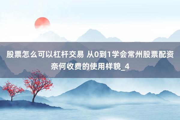 股票怎么可以杠杆交易 从0到1学会常州股票配资奈何收费的使用样貌_4
