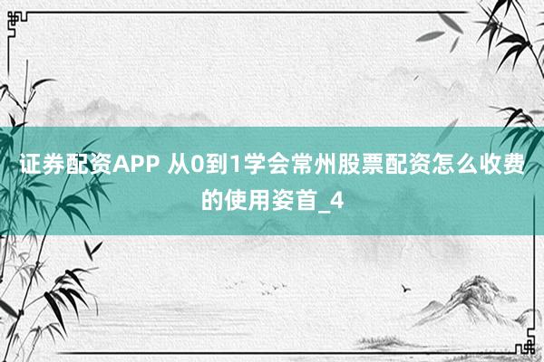 证券配资APP 从0到1学会常州股票配资怎么收费的使用姿首_4