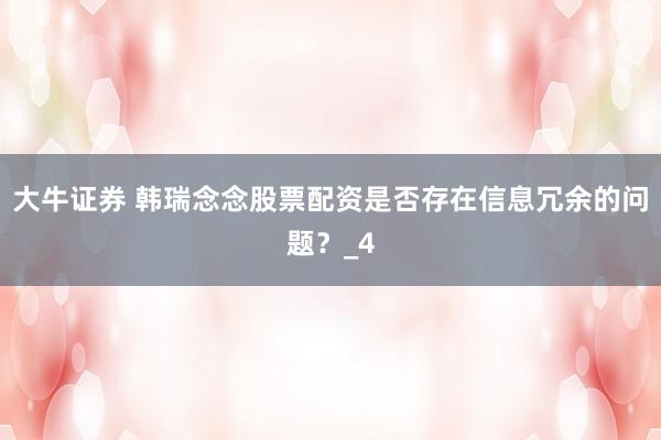 大牛证券 韩瑞念念股票配资是否存在信息冗余的问题？_4