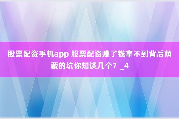 股票配资手机app 股票配资赚了钱拿不到背后荫藏的坑你知谈几个？_4