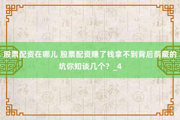 股票配资在哪儿 股票配资赚了钱拿不到背后荫藏的坑你知谈几个？_4