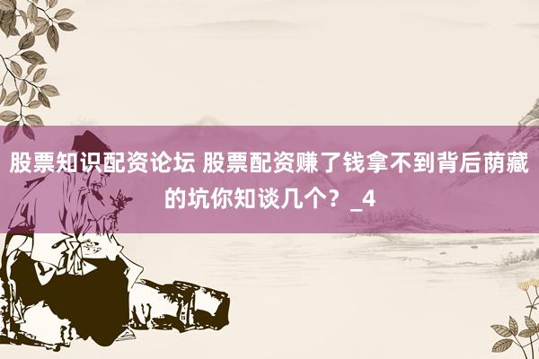 股票知识配资论坛 股票配资赚了钱拿不到背后荫藏的坑你知谈几个？_4
