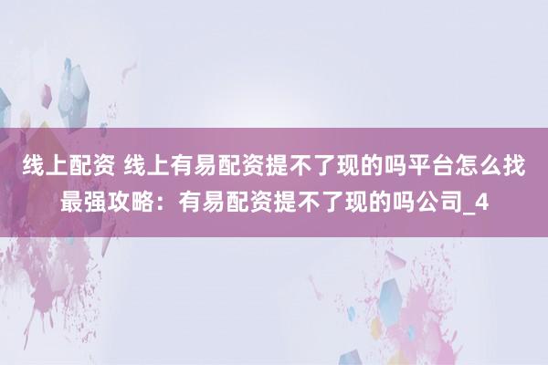 线上配资 线上有易配资提不了现的吗平台怎么找最强攻略：有易配资提不了现的吗公司_4