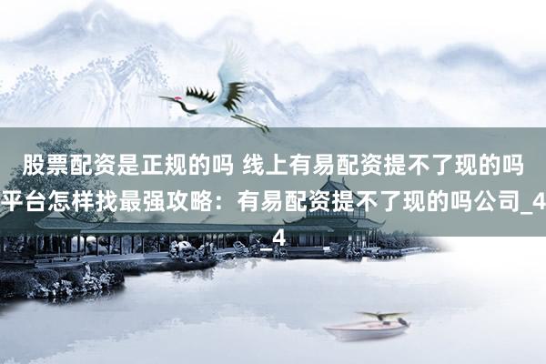 股票配资是正规的吗 线上有易配资提不了现的吗平台怎样找最强攻略：有易配资提不了现的吗公司_4