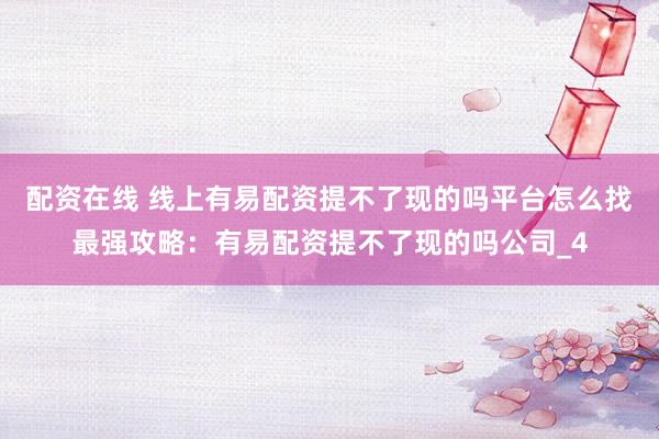 配资在线 线上有易配资提不了现的吗平台怎么找最强攻略：有易配资提不了现的吗公司_4