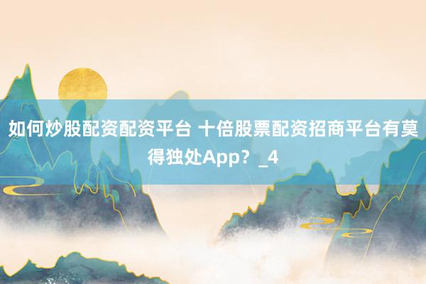 如何炒股配资配资平台 十倍股票配资招商平台有莫得独处App？_4