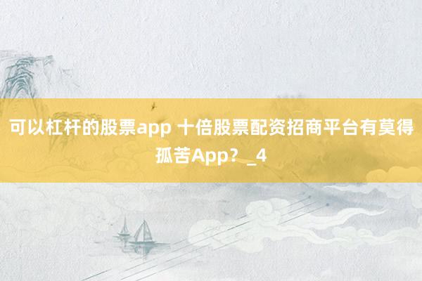 可以杠杆的股票app 十倍股票配资招商平台有莫得孤苦App？_4