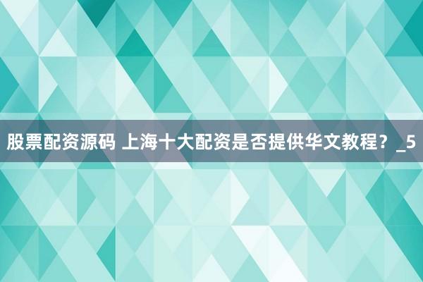 股票配资源码 上海十大配资是否提供华文教程？_5