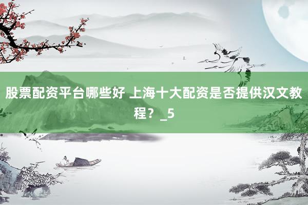 股票配资平台哪些好 上海十大配资是否提供汉文教程？_5