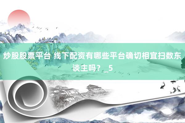 炒股股票平台 线下配资有哪些平台确切相宜扫数东谈主吗？_5