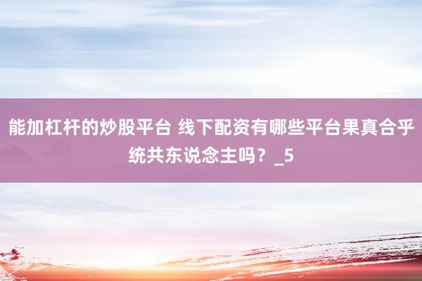 能加杠杆的炒股平台 线下配资有哪些平台果真合乎统共东说念主吗？_5