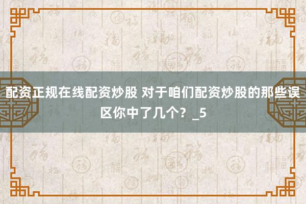 配资正规在线配资炒股 对于咱们配资炒股的那些误区你中了几个？_5