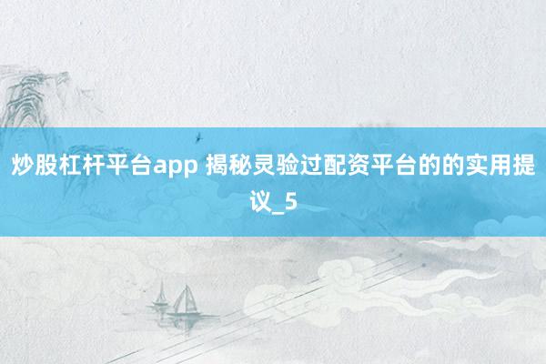 炒股杠杆平台app 揭秘灵验过配资平台的的实用提议_5