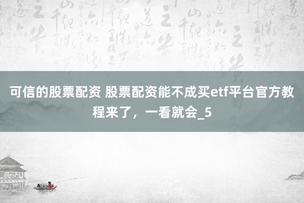 可信的股票配资 股票配资能不成买etf平台官方教程来了，一看就会_5