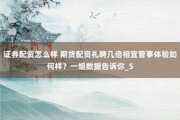 证券配资怎么样 期货配资礼聘几倍相宜管事体验如何样？一组数据告诉你_5