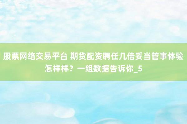 股票网络交易平台 期货配资聘任几倍妥当管事体验怎样样？一组数据告诉你_5