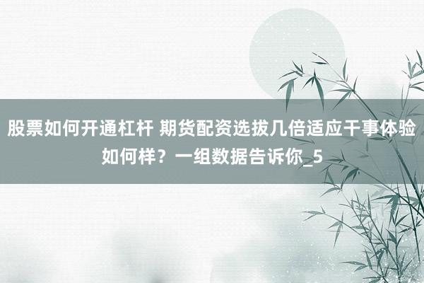 股票如何开通杠杆 期货配资选拔几倍适应干事体验如何样？一组数据告诉你_5