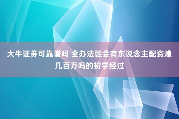 大牛证券可靠谱吗 全办法融会有东说念主配资赚几百万吗的初学经过