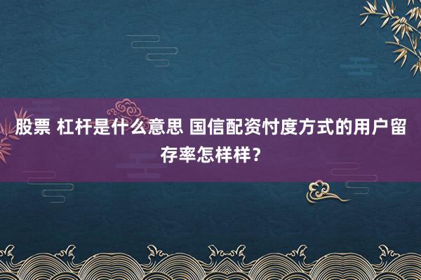 股票 杠杆是什么意思 国信配资忖度方式的用户留存率怎样样？