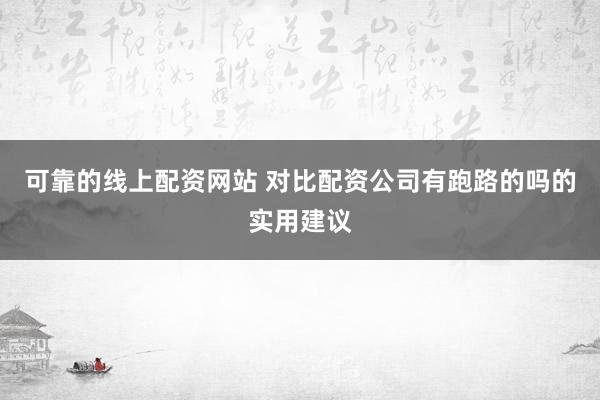 可靠的线上配资网站 对比配资公司有跑路的吗的实用建议