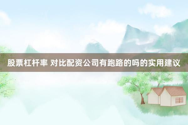 股票杠杆率 对比配资公司有跑路的吗的实用建议
